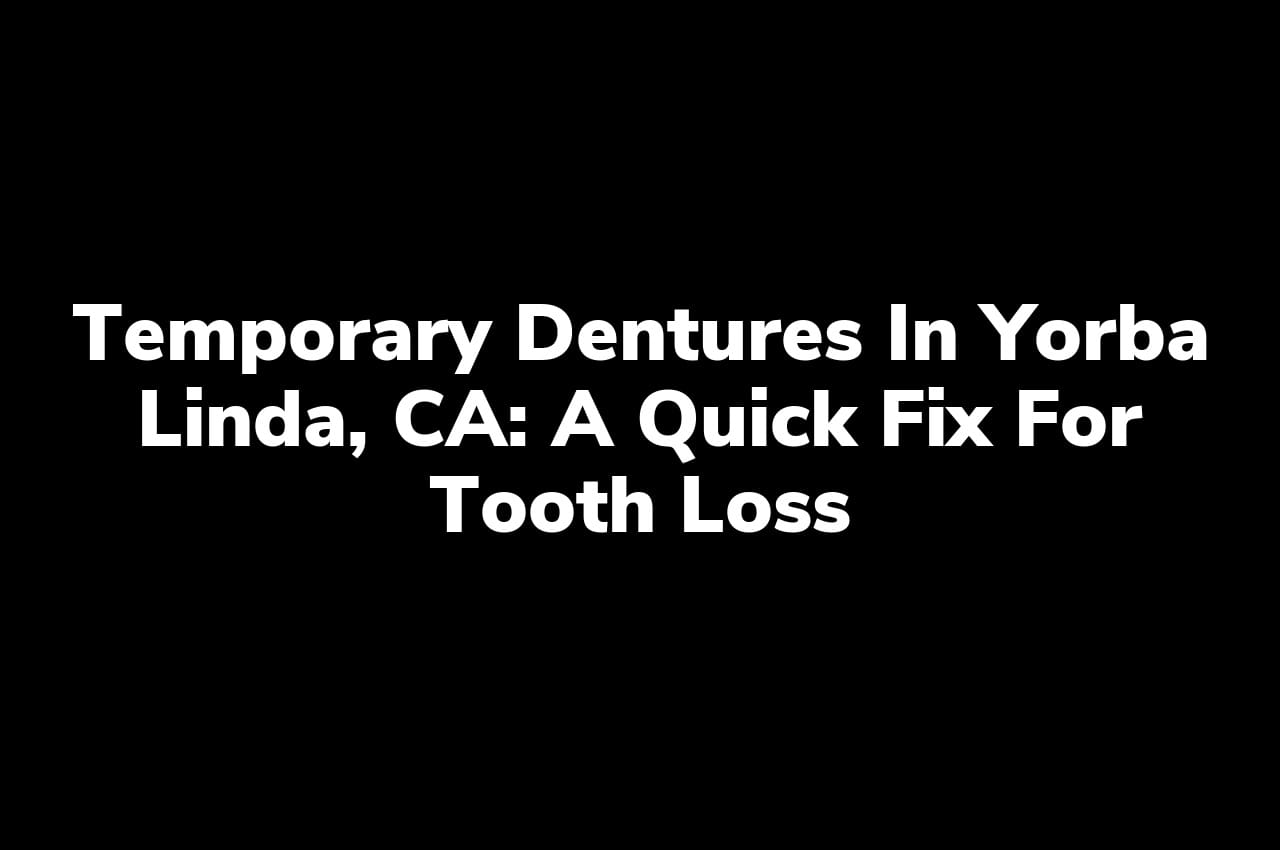 Temporary Dentures in Yorba Linda, CA: A Quick Fix for Tooth Loss